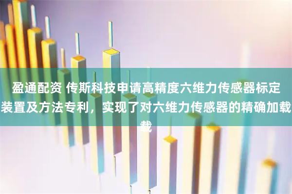 盈通配资 传斯科技申请高精度六维力传感器标定装置及方法专利，实现了对六维力传感器的精确加载