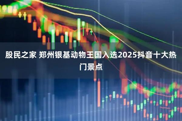股民之家 郑州银基动物王国入选2025抖音十大热门景点