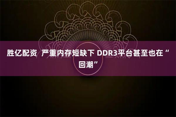 胜亿配资  严重内存短缺下 DDR3平台甚至也在“回潮”
