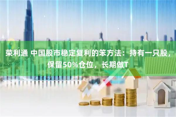 荣利通 中国股市稳定复利的笨方法：持有一只股，保留50%仓位，长期做T