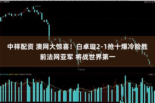 中祥配资 澳网大惊喜！白卓璇2-1抢十爆冷险胜前法网亚军 将战世界第一