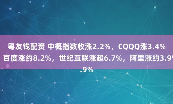 粤友钱配资 中概指数收涨2.2%，CQQQ涨3.4%，百度涨约8.2%，世纪互联涨超6.7%，阿里涨约3.9%