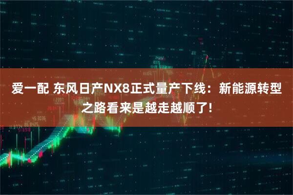 爱一配 东风日产NX8正式量产下线：新能源转型之路看来是越走越顺了!