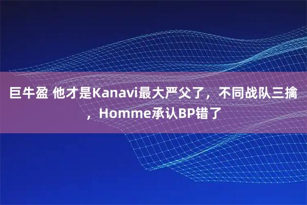 巨牛盈 他才是Kanavi最大严父了，不同战队三擒，Homme承认BP错了
