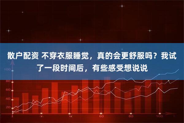 散户配资 不穿衣服睡觉，真的会更舒服吗？我试了一段时间后，有些感受想说说