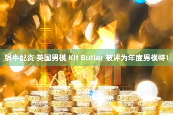 锅牛配资 英国男模 Kit Butler 被评为年度男模特！