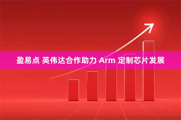 盈易点 英伟达合作助力 Arm 定制芯片发展