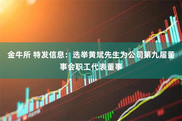 金牛所 特发信息：选举黄斌先生为公司第九届董事会职工代表董事