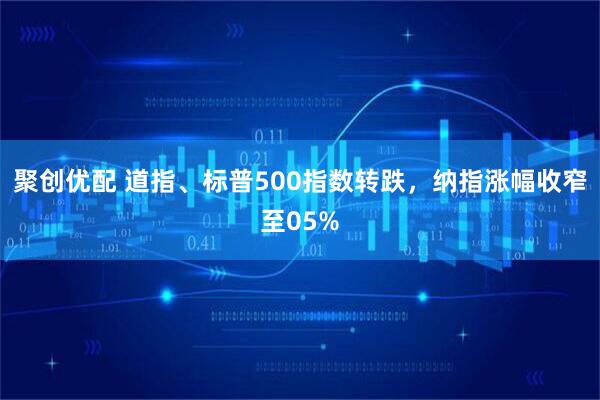 聚创优配 道指、标普500指数转跌，纳指涨幅收窄至05%