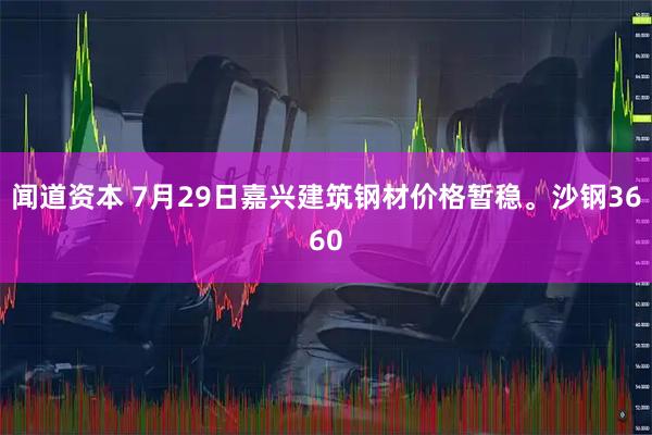 闻道资本 7月29日嘉兴建筑钢材价格暂稳。沙钢3660