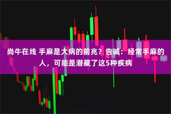 尚牛在线 手麻是大病的前兆？告诫：经常手麻的人，可能是潜藏了这5种疾病