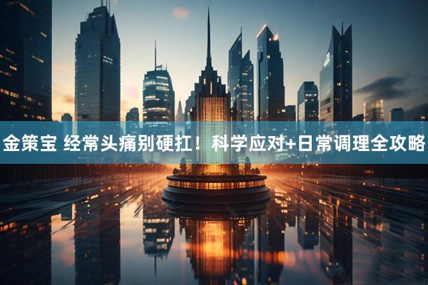 金策宝 经常头痛别硬扛！科学应对+日常调理全攻略