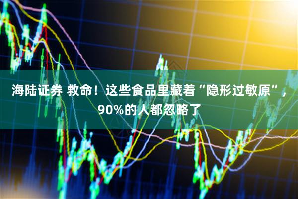 海陆证券 救命！这些食品里藏着“隐形过敏原”，90%的人都忽略了