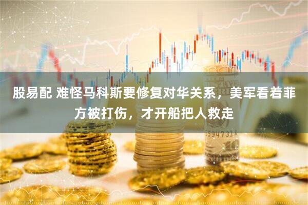 股易配 难怪马科斯要修复对华关系，美军看着菲方被打伤，才开船把人救走