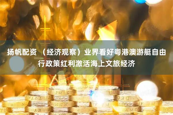 扬帆配资 （经济观察）业界看好粤港澳游艇自由行政策红利激活海上文旅经济